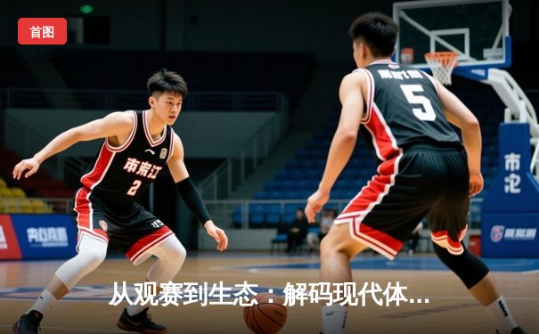 从观赛到生态：解码现代体育资讯网的平台化转型之路