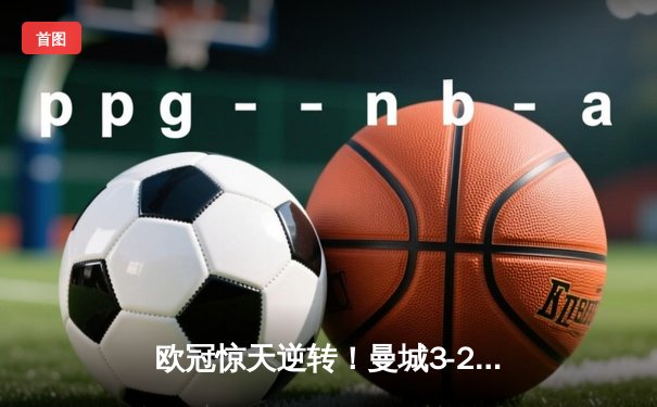 欧冠惊天逆转！曼城3-2险胜皇马，德布劳内世界波定乾坤