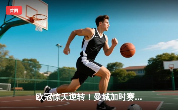 欧冠惊天逆转！曼城加时赛3-2淘汰拜仁，哈兰德独中两元创纪录