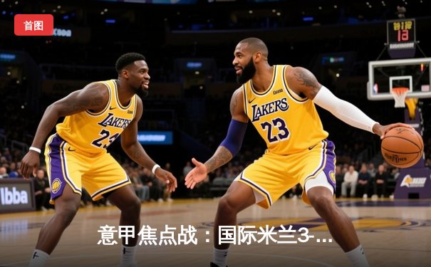 意甲焦点战：国际米兰3-2逆转AC米兰，劳塔罗双响锁定米兰德比胜利