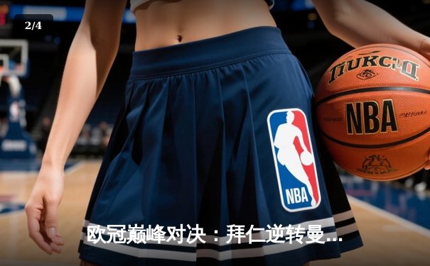 欧冠巅峰对决：拜仁逆转曼城挺进决赛，凯恩双响主宰战局 - 2