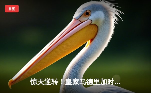 惊天逆转！皇家马德里加时赛3-2险胜拜仁慕尼黑晋级欧冠半决赛